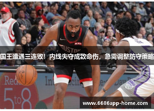 国王遭遇三连败！内线失守成致命伤，急需调整防守策略