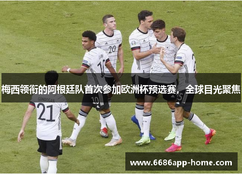 梅西领衔的阿根廷队首次参加欧洲杯预选赛，全球目光聚焦