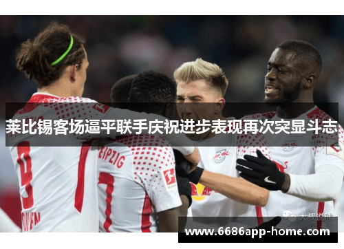 莱比锡客场逼平联手庆祝进步表现再次突显斗志