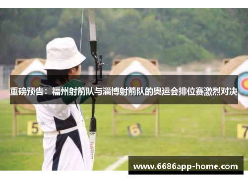 重磅预告：福州射箭队与淄博射箭队的奥运会排位赛激烈对决