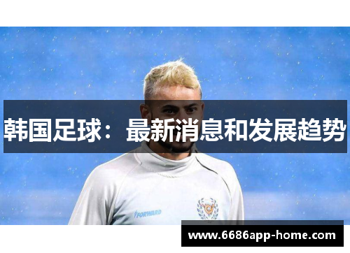 韩国足球：最新消息和发展趋势