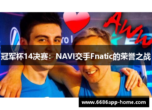 冠军杯14决赛：NAVI交手Fnatic的荣誉之战