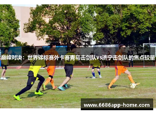 巅峰对决：世界锦标赛外卡赛青岛击剑队vs济宁击剑队的焦点较量