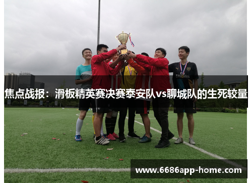 焦点战报：滑板精英赛决赛泰安队vs聊城队的生死较量