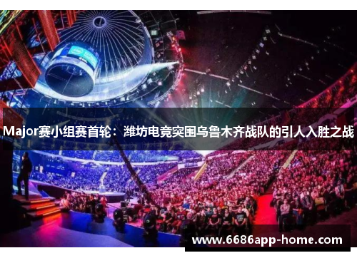 Major赛小组赛首轮：潍坊电竞突围乌鲁木齐战队的引人入胜之战